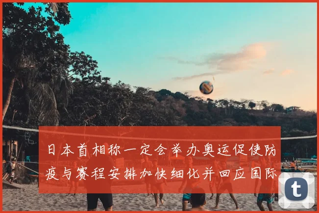 日本首相称一定会举办奥运促使防疫与赛程安排加快细化并回应国际关切