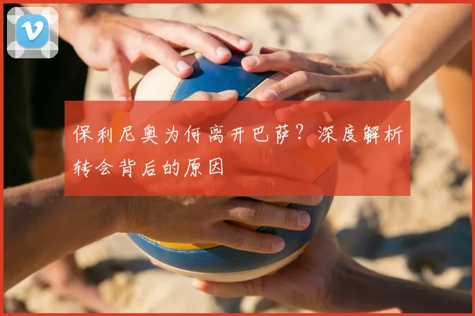 保利尼奥为何离开巴萨？深度解析转会背后的原因