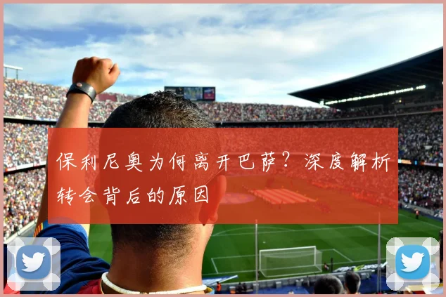 保利尼奥为何离开巴萨？深度解析转会背后的原因