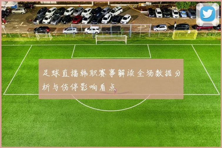 足球直播韩职赛事解读全场数据分析与伤停影响看点