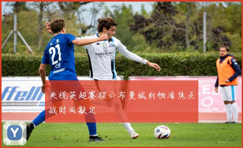 央视英超赛程公布曼城利物浦焦点战时间敲定