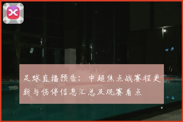 足球直播预告：中超焦点战赛程更新与伤停信息汇总及观赛看点