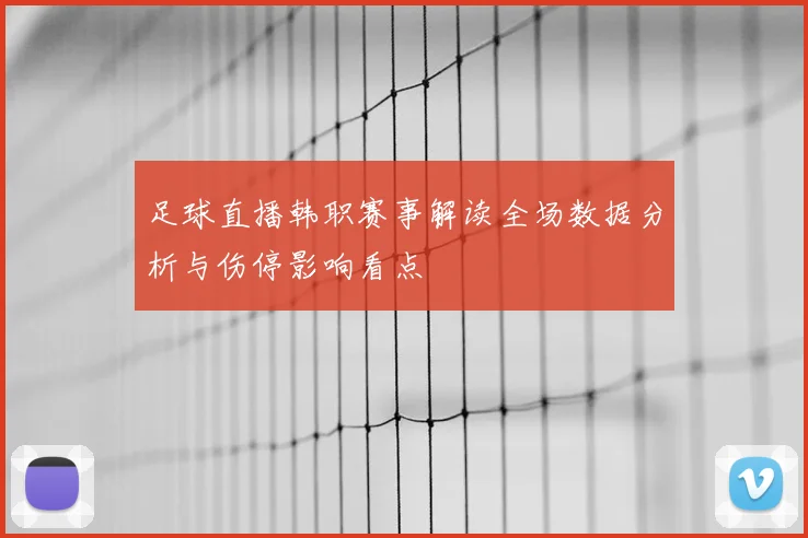 足球直播韩职赛事解读全场数据分析与伤停影响看点