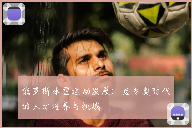 俄罗斯冰雪运动发展：后冬奥时代的人才培养与挑战