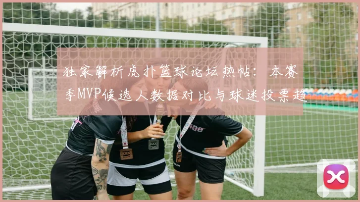 独家解析虎扑篮球论坛热帖:本赛季MVP候选人数据对比与球迷投票趋势