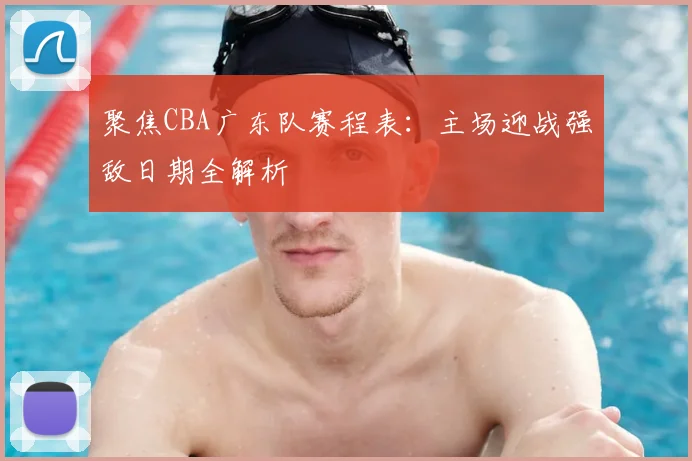 聚焦CBA广东队赛程表：主场迎战强敌日期全解析