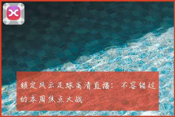 锁定风云足球高清直播:不容错过的本周焦点大战